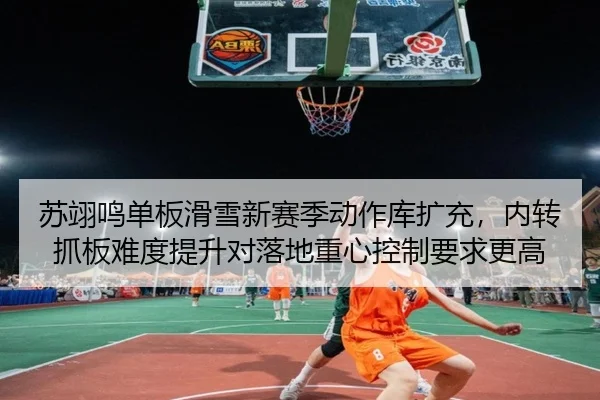 苏翊鸣单板滑雪新赛季动作库扩充，内转抓板难度提升对落地重心控制要求更高